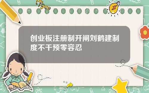 创业板注册制开闸刘鹤建制度不干预零容忍