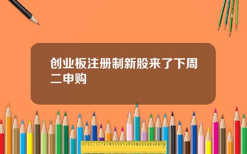 创业板注册制新股来了下周二申购