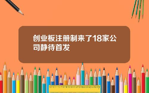创业板注册制来了18家公司静待首发