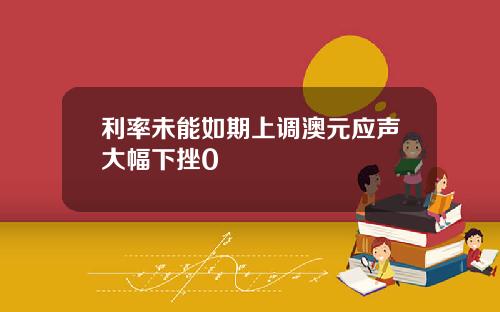 利率未能如期上调澳元应声大幅下挫0