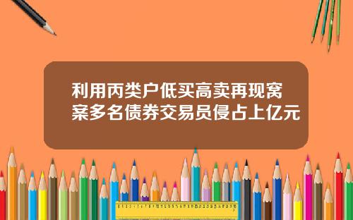 利用丙类户低买高卖再现窝案多名债券交易员侵占上亿元