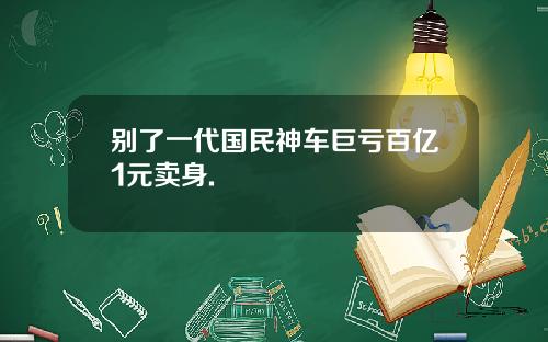 别了一代国民神车巨亏百亿1元卖身.