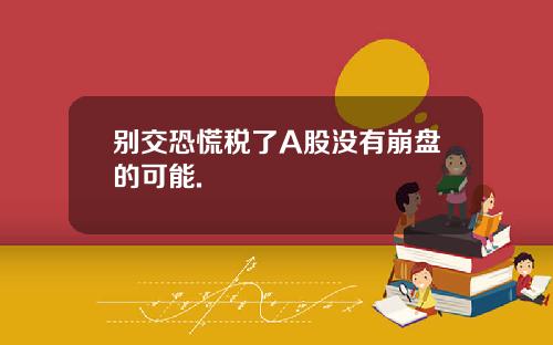 别交恐慌税了A股没有崩盘的可能.
