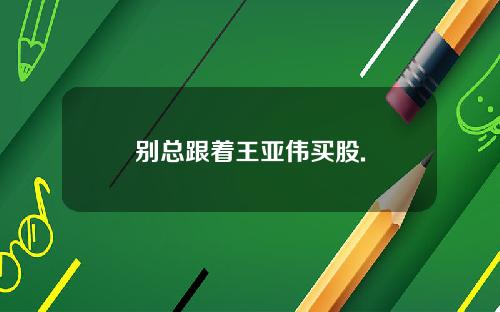 别总跟着王亚伟买股.