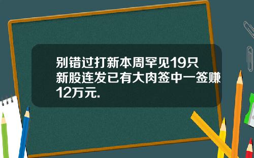 别错过打新本周罕见19只新股连发已有大肉签中一签赚12万元.