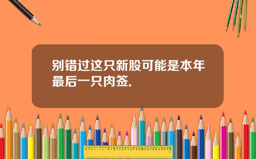 别错过这只新股可能是本年最后一只肉签.