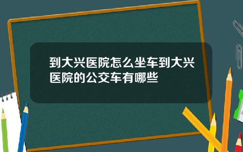 到大兴医院怎么坐车到大兴医院的公交车有哪些