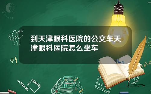 到天津眼科医院的公交车天津眼科医院怎么坐车