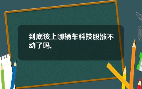 到底该上哪辆车科技股涨不动了吗.