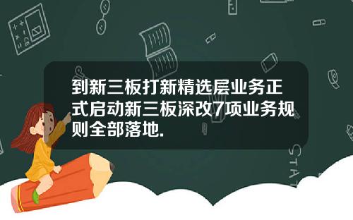 到新三板打新精选层业务正式启动新三板深改7项业务规则全部落地.