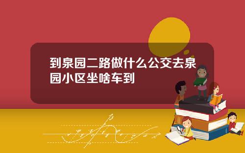 到泉园二路做什么公交去泉园小区坐啥车到