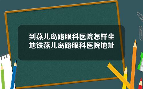 到燕儿岛路眼科医院怎样坐地铁燕儿岛路眼科医院地址
