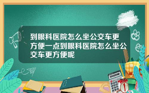 到眼科医院怎么坐公交车更方便一点到眼科医院怎么坐公交车更方便呢