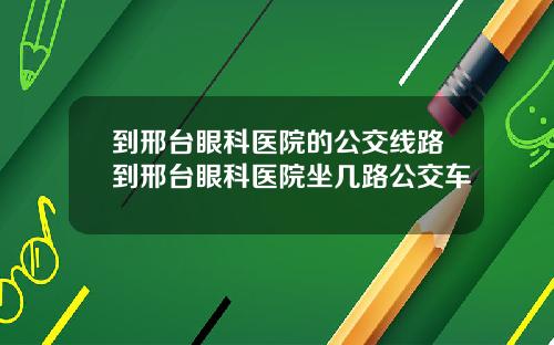 到邢台眼科医院的公交线路到邢台眼科医院坐几路公交车