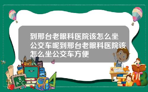 到邢台老眼科医院该怎么坐公交车呢到邢台老眼科医院该怎么坐公交车方便