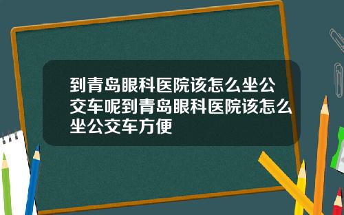 到青岛眼科医院该怎么坐公交车呢到青岛眼科医院该怎么坐公交车方便