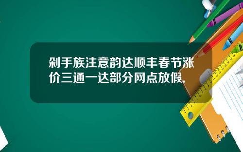 剁手族注意韵达顺丰春节涨价三通一达部分网点放假.