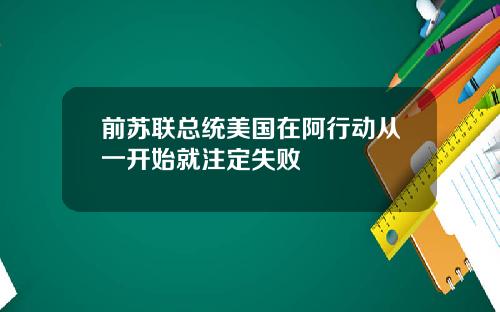前苏联总统美国在阿行动从一开始就注定失败