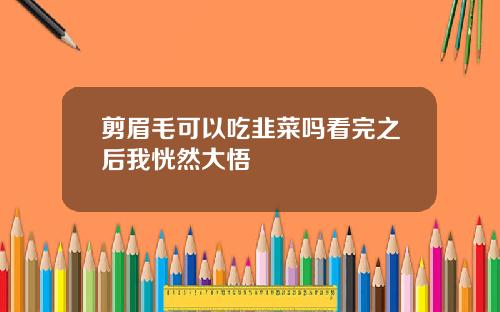 剪眉毛可以吃韭菜吗看完之后我恍然大悟