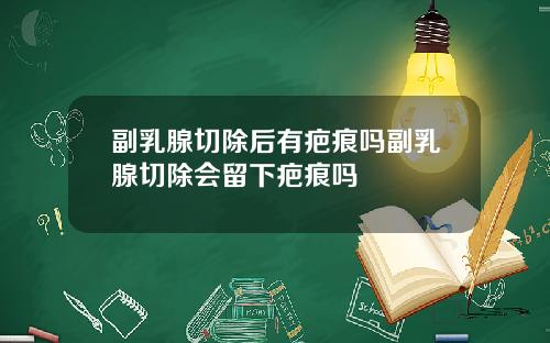副乳腺切除后有疤痕吗副乳腺切除会留下疤痕吗