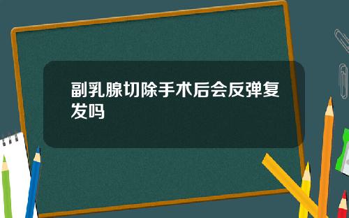 副乳腺切除手术后会反弹复发吗