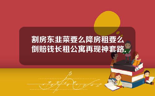 割房东韭菜要么降房租要么倒赔钱长租公寓再现神套路.