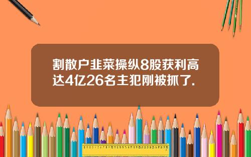 割散户韭菜操纵8股获利高达4亿26名主犯刚被抓了.