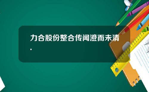 力合股份整合传闻澄而未清.
