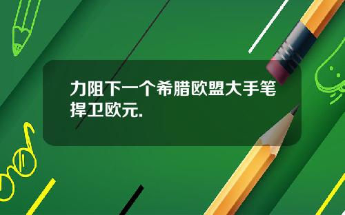 力阻下一个希腊欧盟大手笔捍卫欧元.