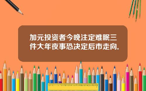 加元投资者今晚注定难眠三件大年夜事恐决定后市走向.