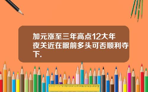 加元涨至三年高点12大年夜关近在眼前多头可否顺利夺下.