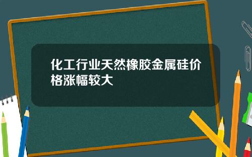 化工行业天然橡胶金属硅价格涨幅较大