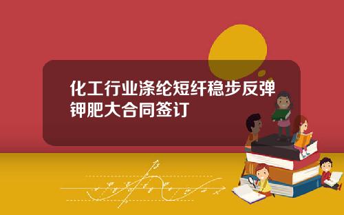 化工行业涤纶短纤稳步反弹钾肥大合同签订