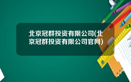 北京冠群投资有限公司(北京冠群投资有限公司官网)