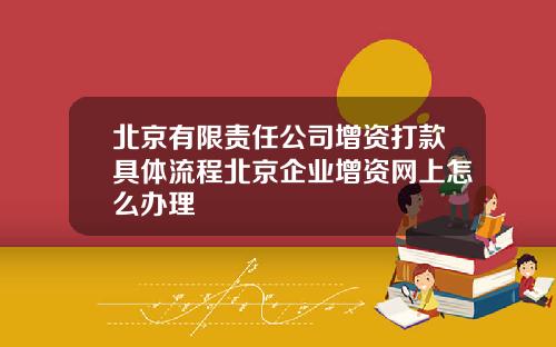 北京有限责任公司增资打款具体流程北京企业增资网上怎么办理