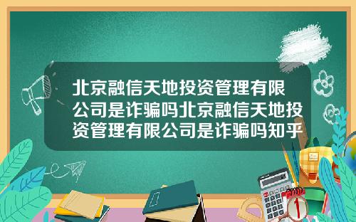 北京融信天地投资管理有限公司是诈骗吗北京融信天地投资管理有限公司是诈骗吗知乎