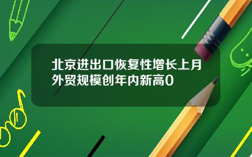 北京进出口恢复性增长上月外贸规模创年内新高0