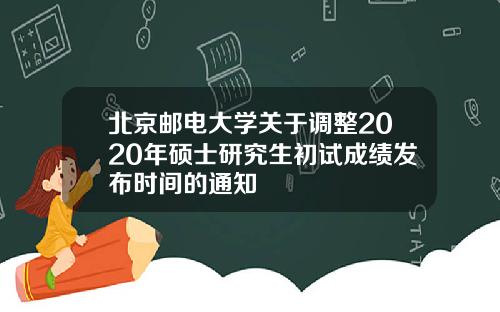 北京邮电大学关于调整2020年硕士研究生初试成绩发布时间的通知
