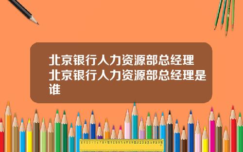 北京银行人力资源部总经理北京银行人力资源部总经理是谁