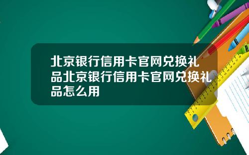 北京银行信用卡官网兑换礼品北京银行信用卡官网兑换礼品怎么用