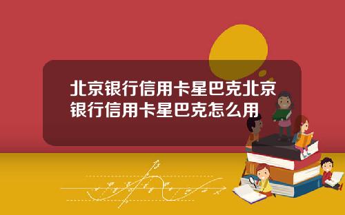 北京银行信用卡星巴克北京银行信用卡星巴克怎么用