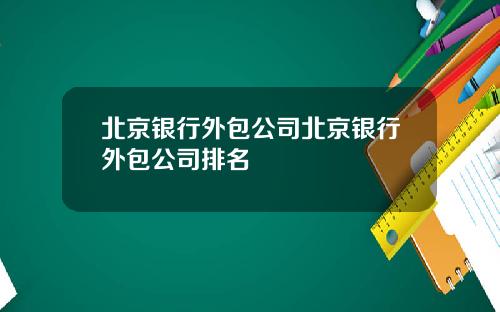 北京银行外包公司北京银行外包公司排名
