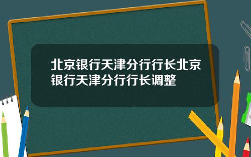 北京银行天津分行行长北京银行天津分行行长调整