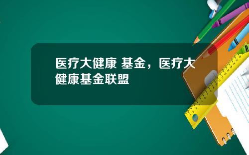 医疗大健康 基金,医疗大健康基金联盟