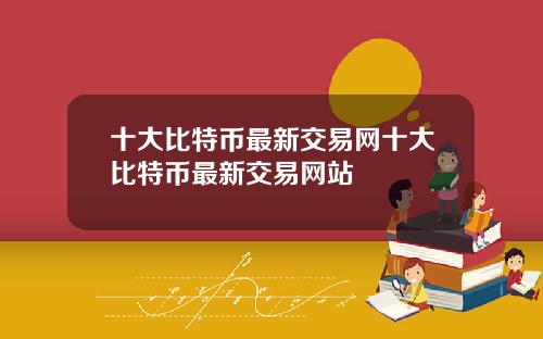 十大比特币最新交易网十大比特币最新交易网站