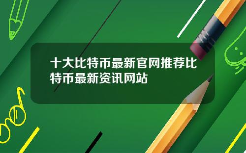 十大比特币最新官网推荐比特币最新资讯网站
