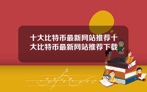 十大比特币最新网站推荐十大比特币最新网站推荐下载