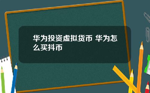 华为投资虚拟货币 华为怎么买抖币