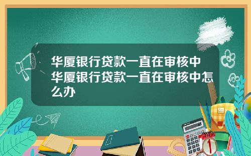 华厦银行贷款一直在审核中华厦银行贷款一直在审核中怎么办