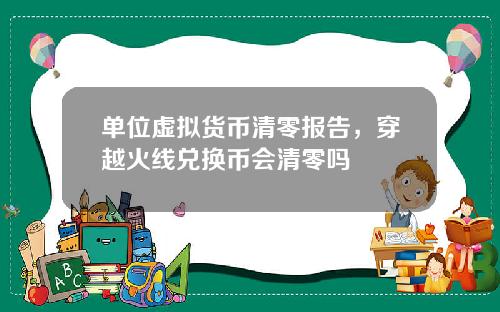 单位虚拟货币清零报告，穿越火线兑换币会清零吗